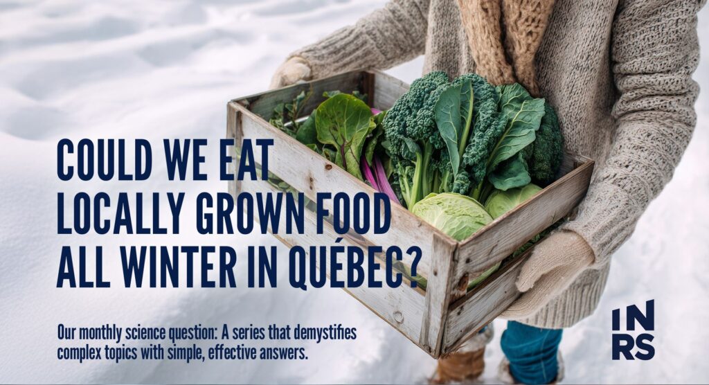 Science question of the month:
Could we eat locally grown food all winter in Québec?
Demystifying complex topics through clear and accessible answers.