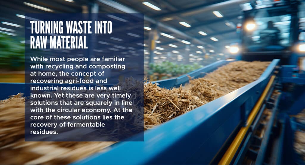Turning Waste into Raw Material 

While most people are familiar with recycling and composting at home, the concept of recovering agri-food and industrial residues is less well known. Yet these are very timely solutions that are squarely in line with the circular economy. At the core of these solutions lies the recovery of fermentable residues. 